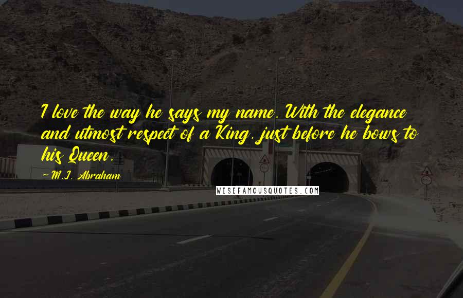 M.J. Abraham Quotes: I love the way he says my name. With the elegance and utmost respect of a King, just before he bows to his Queen.