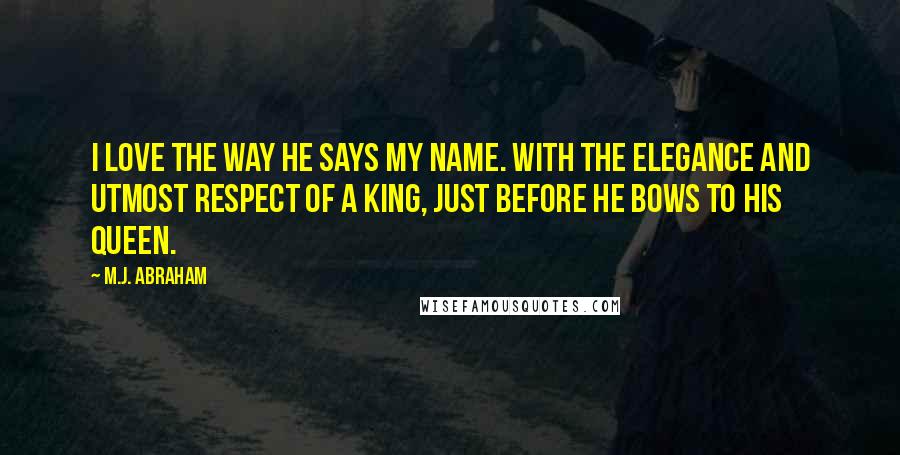 M.J. Abraham Quotes: I love the way he says my name. With the elegance and utmost respect of a King, just before he bows to his Queen.