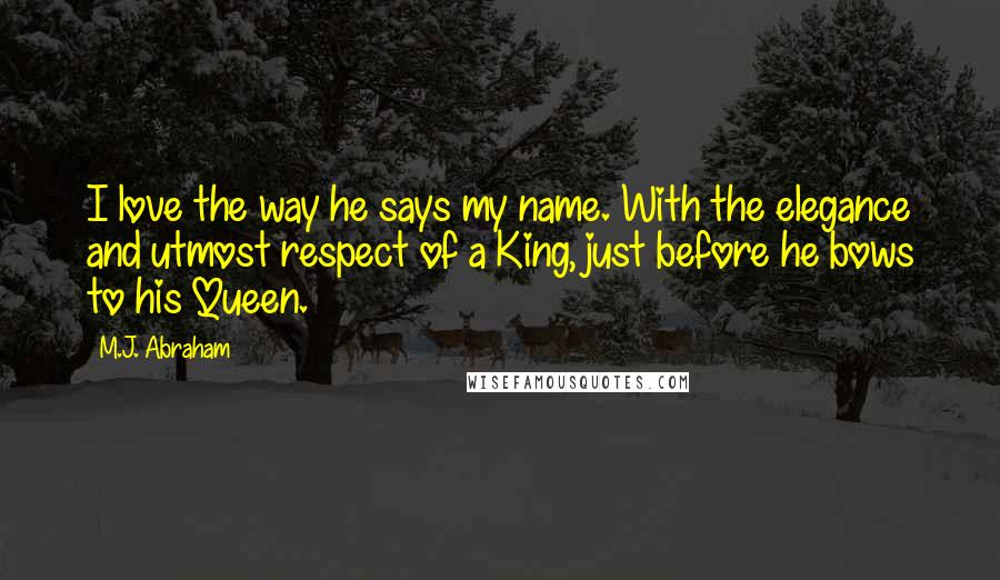 M.J. Abraham Quotes: I love the way he says my name. With the elegance and utmost respect of a King, just before he bows to his Queen.