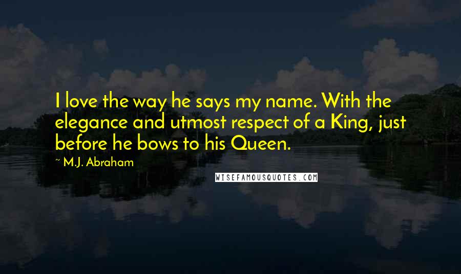 M.J. Abraham Quotes: I love the way he says my name. With the elegance and utmost respect of a King, just before he bows to his Queen.