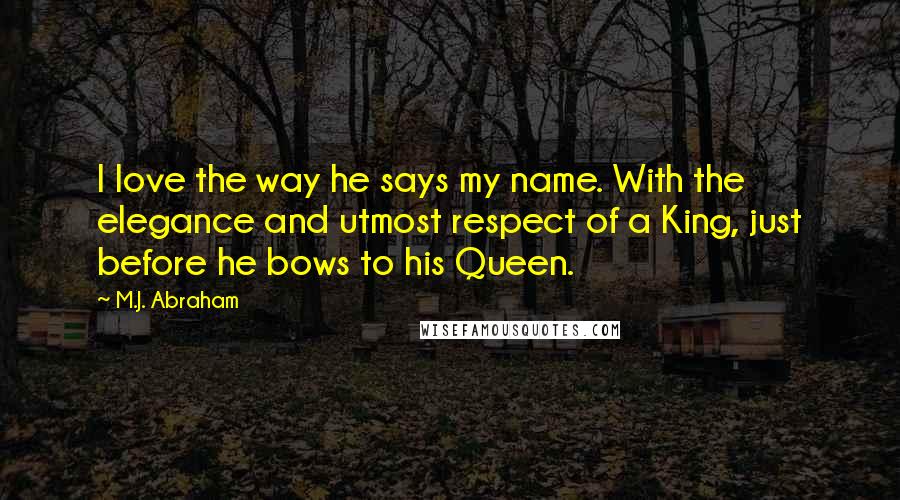 M.J. Abraham Quotes: I love the way he says my name. With the elegance and utmost respect of a King, just before he bows to his Queen.