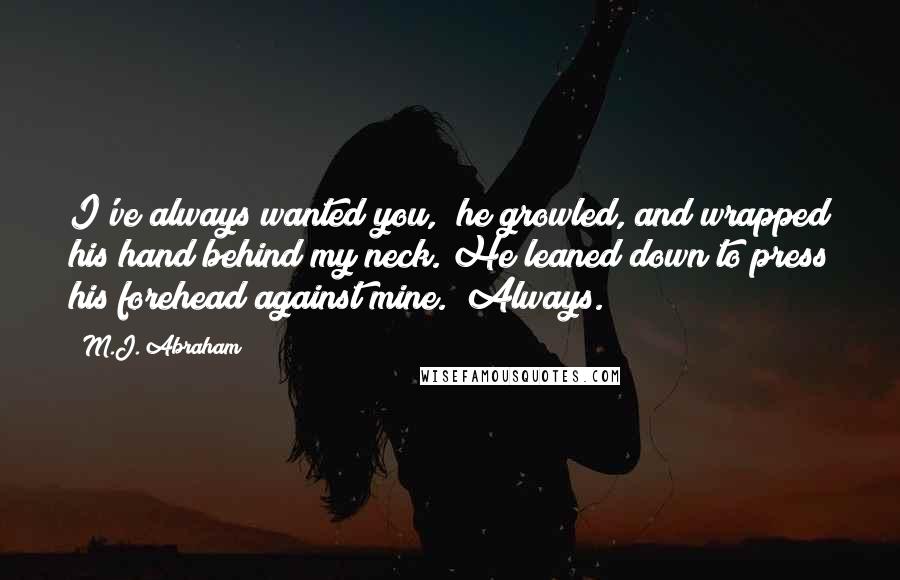 M.J. Abraham Quotes: I've always wanted you," he growled, and wrapped his hand behind my neck. He leaned down to press his forehead against mine. "Always.