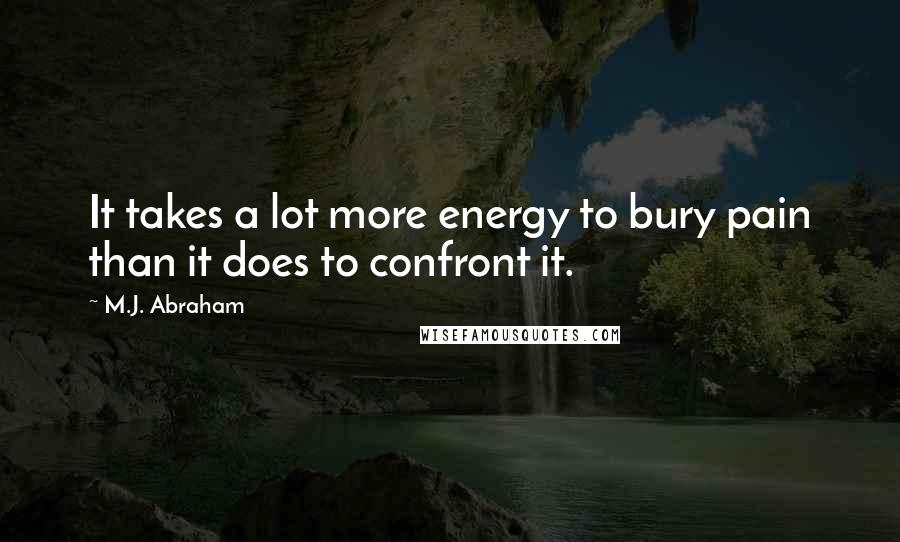 M.J. Abraham Quotes: It takes a lot more energy to bury pain than it does to confront it.