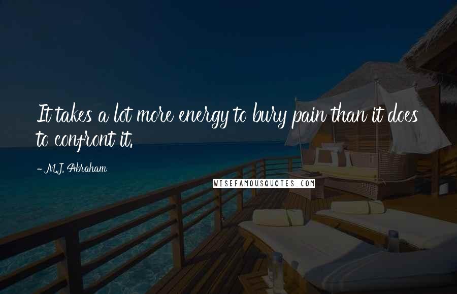 M.J. Abraham Quotes: It takes a lot more energy to bury pain than it does to confront it.