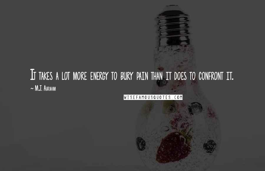 M.J. Abraham Quotes: It takes a lot more energy to bury pain than it does to confront it.