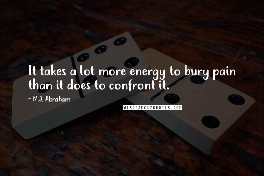 M.J. Abraham Quotes: It takes a lot more energy to bury pain than it does to confront it.