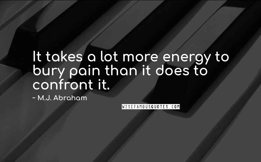 M.J. Abraham Quotes: It takes a lot more energy to bury pain than it does to confront it.