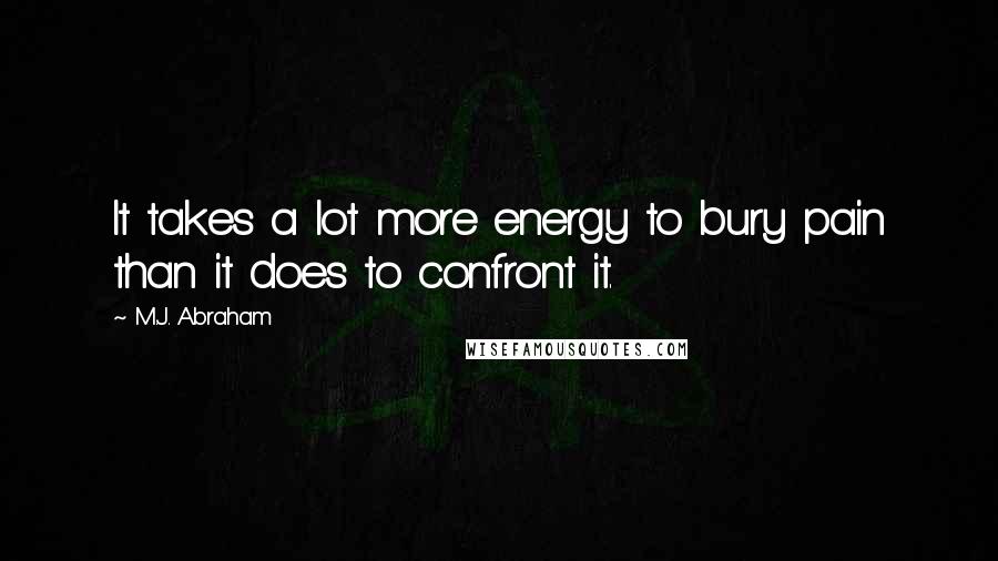 M.J. Abraham Quotes: It takes a lot more energy to bury pain than it does to confront it.