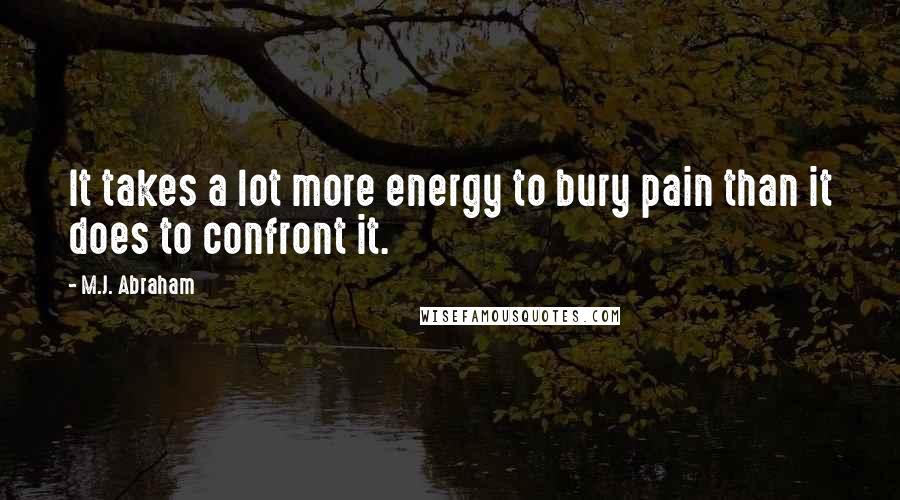 M.J. Abraham Quotes: It takes a lot more energy to bury pain than it does to confront it.