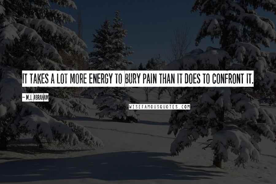 M.J. Abraham Quotes: It takes a lot more energy to bury pain than it does to confront it.