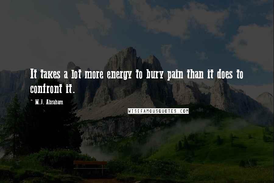 M.J. Abraham Quotes: It takes a lot more energy to bury pain than it does to confront it.