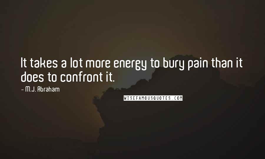 M.J. Abraham Quotes: It takes a lot more energy to bury pain than it does to confront it.