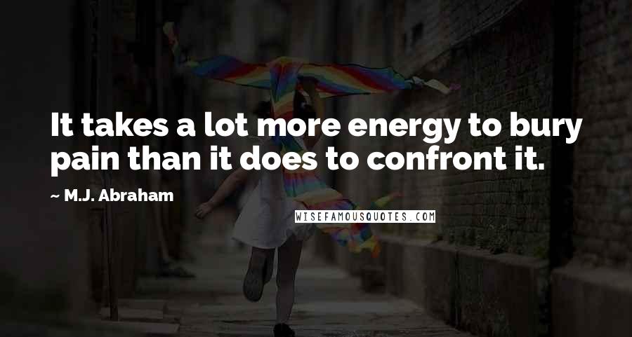 M.J. Abraham Quotes: It takes a lot more energy to bury pain than it does to confront it.