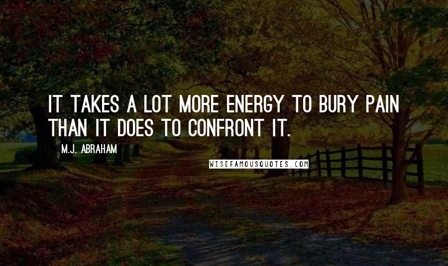 M.J. Abraham Quotes: It takes a lot more energy to bury pain than it does to confront it.