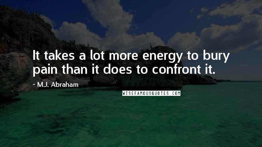 M.J. Abraham Quotes: It takes a lot more energy to bury pain than it does to confront it.