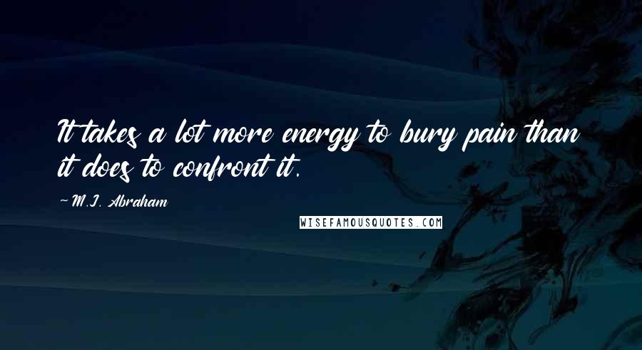 M.J. Abraham Quotes: It takes a lot more energy to bury pain than it does to confront it.