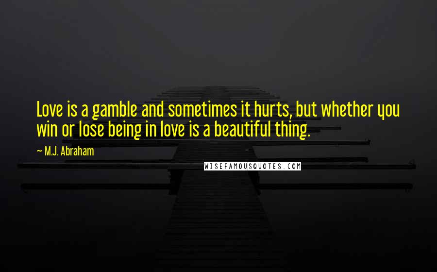 M.J. Abraham Quotes: Love is a gamble and sometimes it hurts, but whether you win or lose being in love is a beautiful thing.