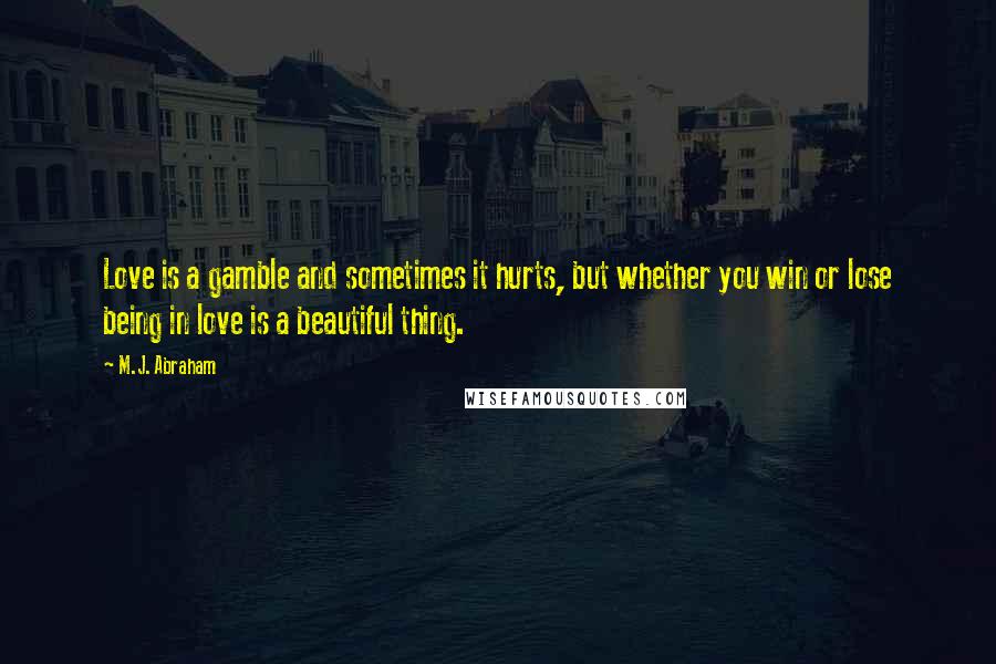 M.J. Abraham Quotes: Love is a gamble and sometimes it hurts, but whether you win or lose being in love is a beautiful thing.