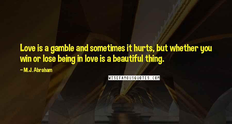 M.J. Abraham Quotes: Love is a gamble and sometimes it hurts, but whether you win or lose being in love is a beautiful thing.