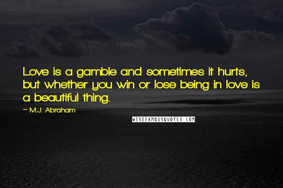 M.J. Abraham Quotes: Love is a gamble and sometimes it hurts, but whether you win or lose being in love is a beautiful thing.