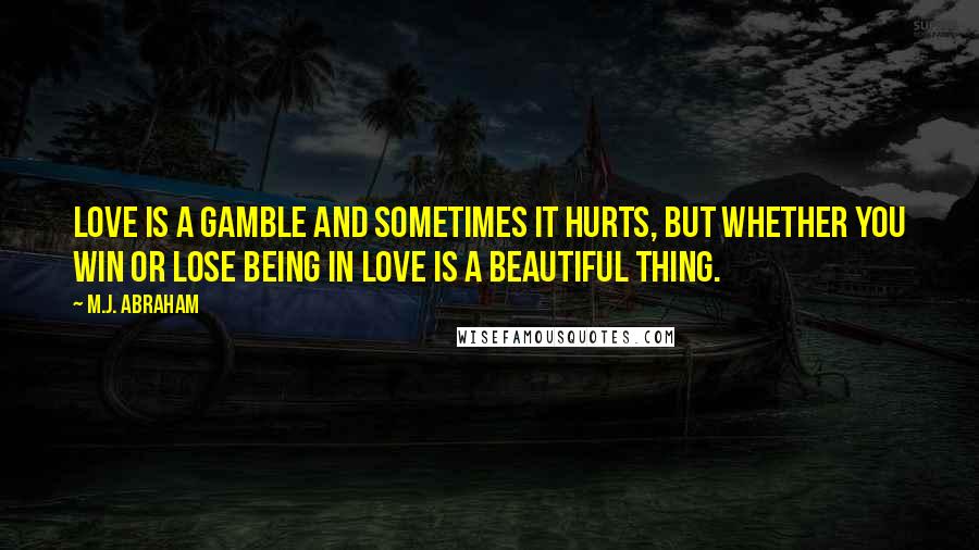 M.J. Abraham Quotes: Love is a gamble and sometimes it hurts, but whether you win or lose being in love is a beautiful thing.