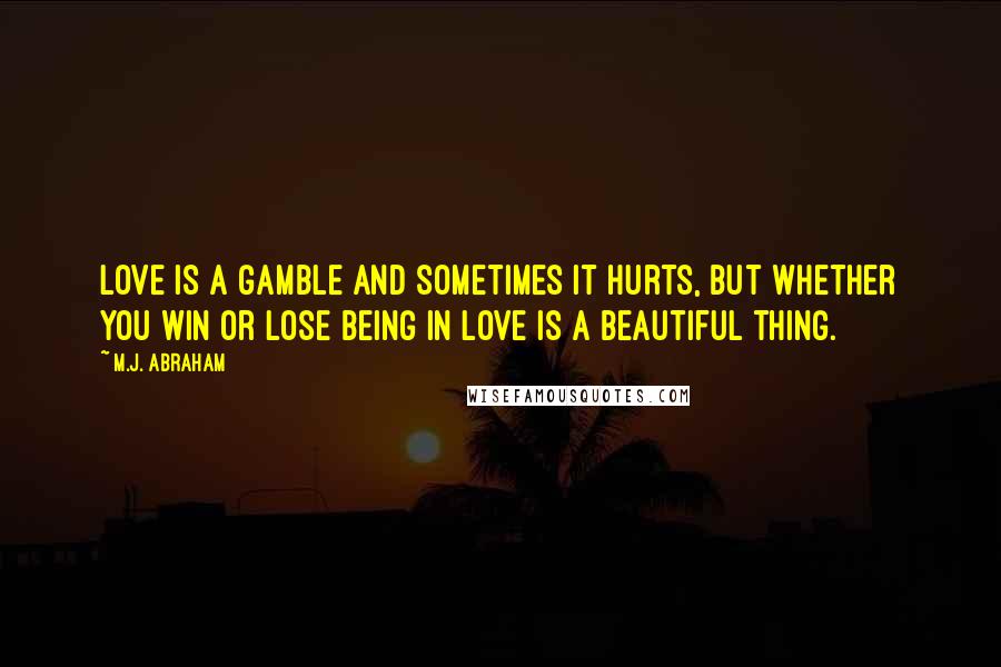 M.J. Abraham Quotes: Love is a gamble and sometimes it hurts, but whether you win or lose being in love is a beautiful thing.