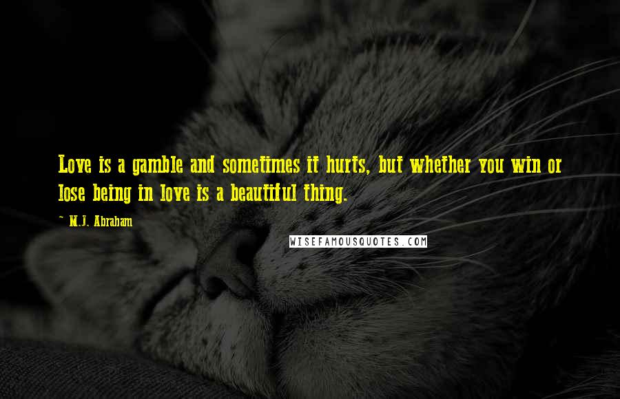 M.J. Abraham Quotes: Love is a gamble and sometimes it hurts, but whether you win or lose being in love is a beautiful thing.