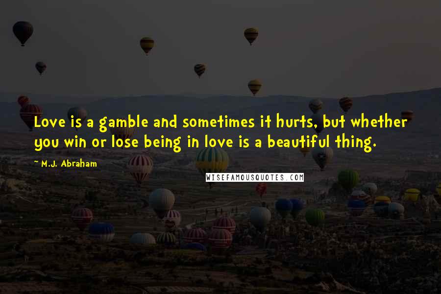 M.J. Abraham Quotes: Love is a gamble and sometimes it hurts, but whether you win or lose being in love is a beautiful thing.