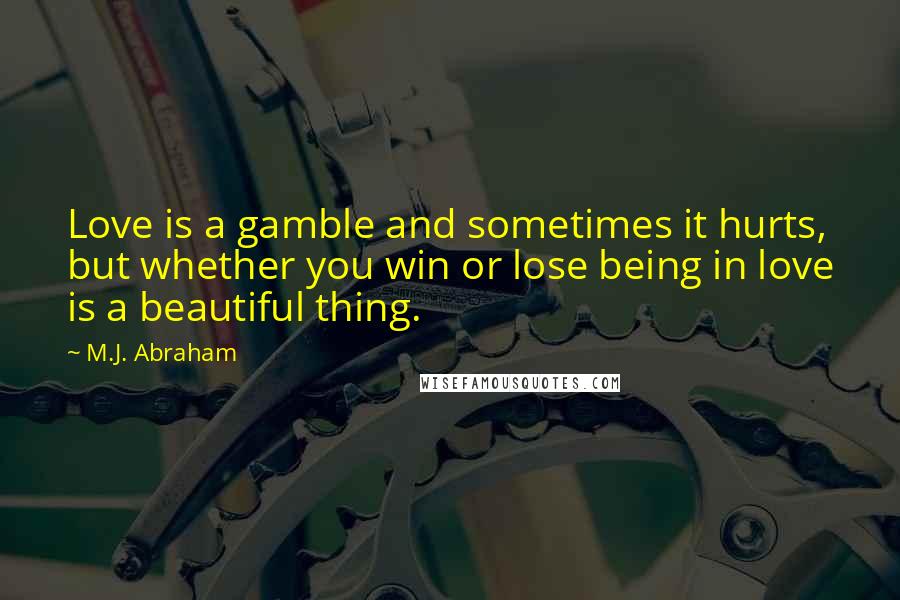 M.J. Abraham Quotes: Love is a gamble and sometimes it hurts, but whether you win or lose being in love is a beautiful thing.