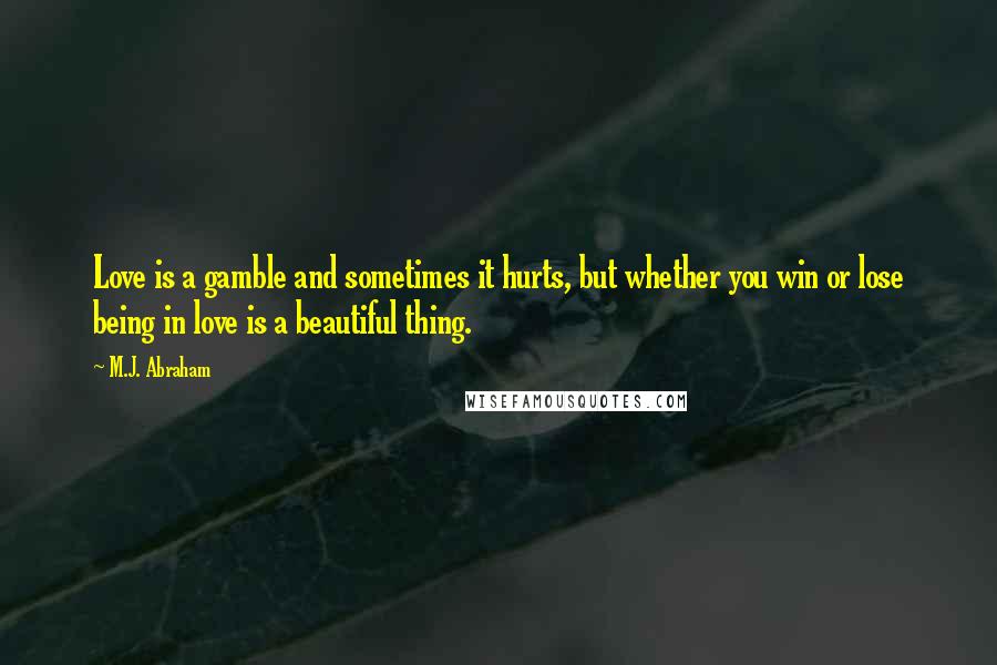 M.J. Abraham Quotes: Love is a gamble and sometimes it hurts, but whether you win or lose being in love is a beautiful thing.