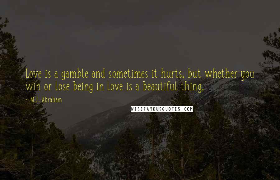 M.J. Abraham Quotes: Love is a gamble and sometimes it hurts, but whether you win or lose being in love is a beautiful thing.
