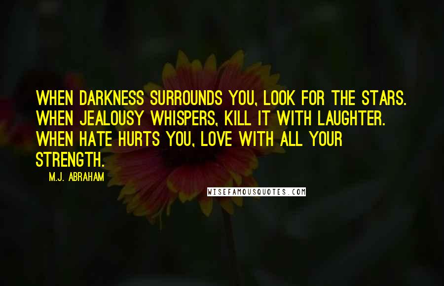 M.J. Abraham Quotes: When Darkness surrounds you, look for the stars. When Jealousy whispers, kill it with laughter. When Hate hurts you, love with all your strength.