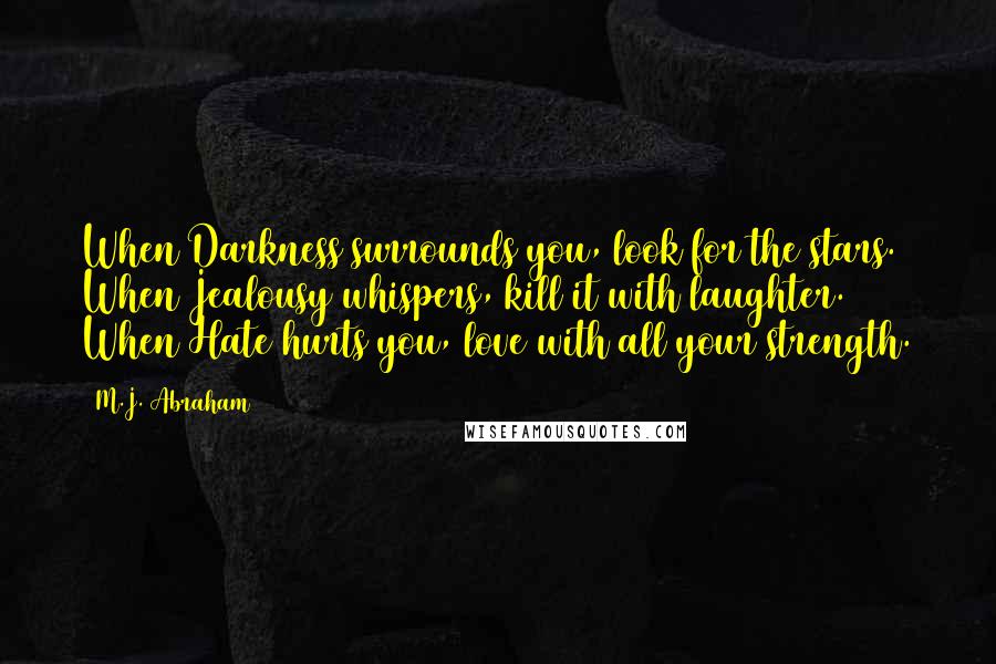 M.J. Abraham Quotes: When Darkness surrounds you, look for the stars. When Jealousy whispers, kill it with laughter. When Hate hurts you, love with all your strength.