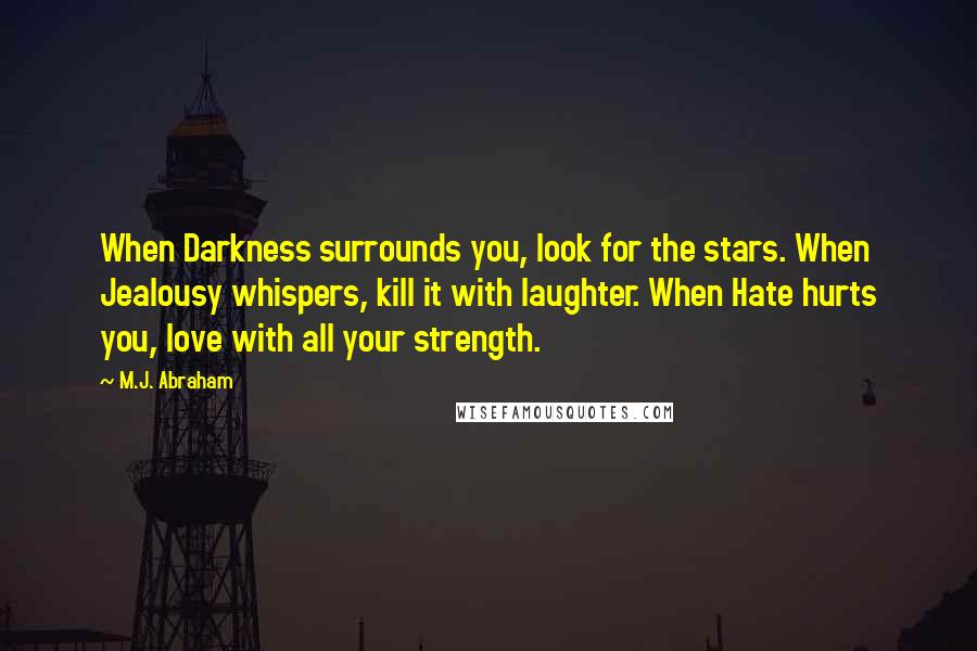 M.J. Abraham Quotes: When Darkness surrounds you, look for the stars. When Jealousy whispers, kill it with laughter. When Hate hurts you, love with all your strength.