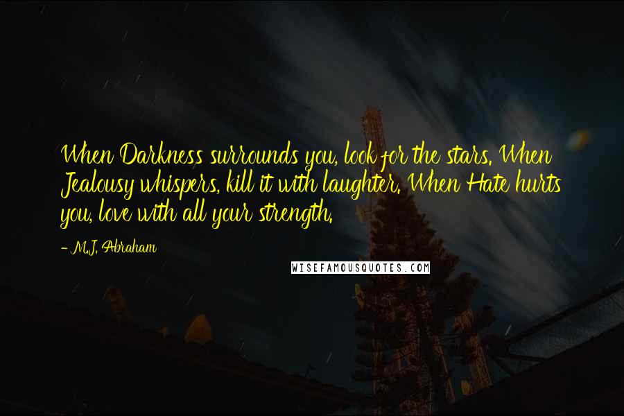 M.J. Abraham Quotes: When Darkness surrounds you, look for the stars. When Jealousy whispers, kill it with laughter. When Hate hurts you, love with all your strength.