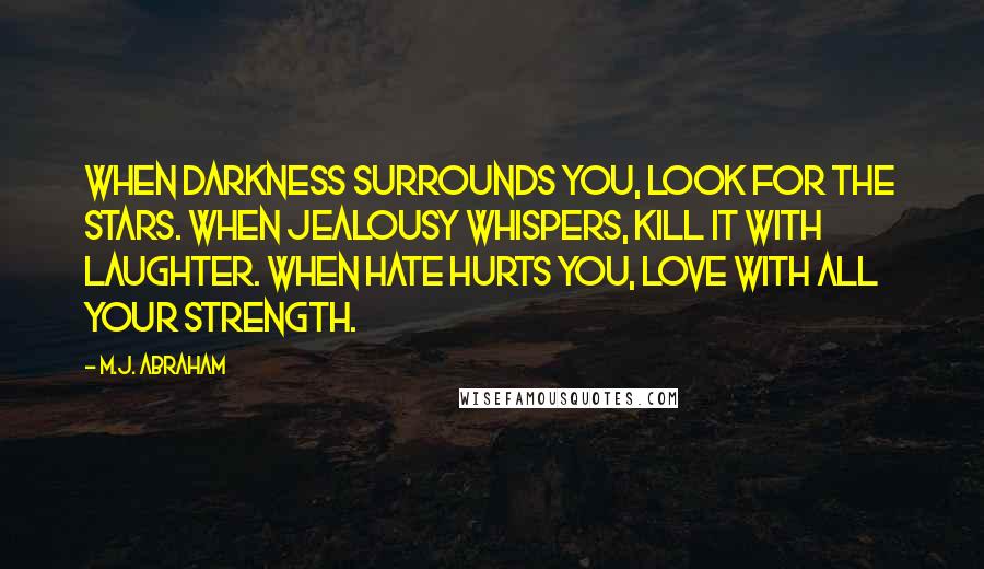 M.J. Abraham Quotes: When Darkness surrounds you, look for the stars. When Jealousy whispers, kill it with laughter. When Hate hurts you, love with all your strength.