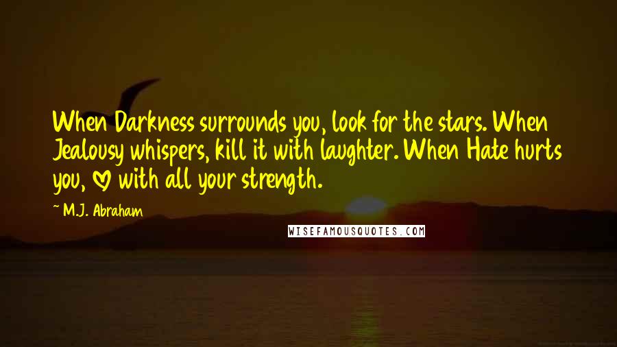 M.J. Abraham Quotes: When Darkness surrounds you, look for the stars. When Jealousy whispers, kill it with laughter. When Hate hurts you, love with all your strength.