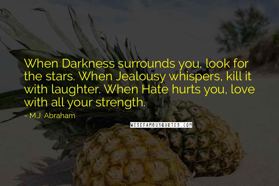 M.J. Abraham Quotes: When Darkness surrounds you, look for the stars. When Jealousy whispers, kill it with laughter. When Hate hurts you, love with all your strength.