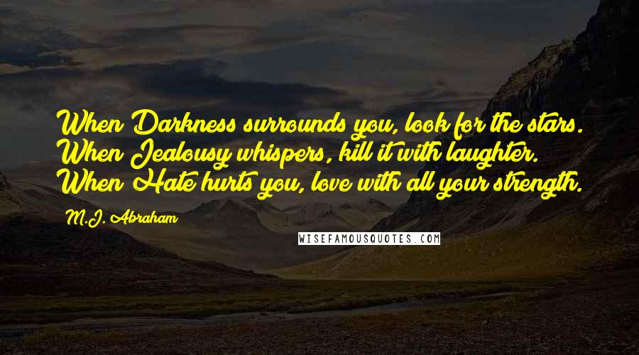 M.J. Abraham Quotes: When Darkness surrounds you, look for the stars. When Jealousy whispers, kill it with laughter. When Hate hurts you, love with all your strength.