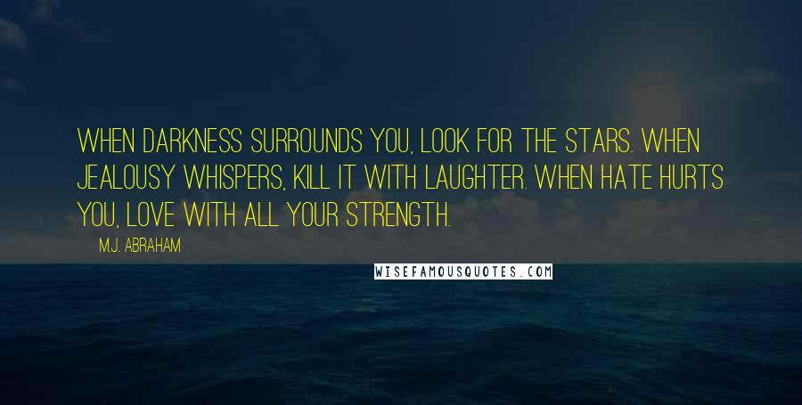 M.J. Abraham Quotes: When Darkness surrounds you, look for the stars. When Jealousy whispers, kill it with laughter. When Hate hurts you, love with all your strength.