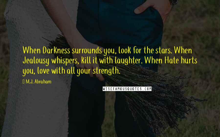 M.J. Abraham Quotes: When Darkness surrounds you, look for the stars. When Jealousy whispers, kill it with laughter. When Hate hurts you, love with all your strength.