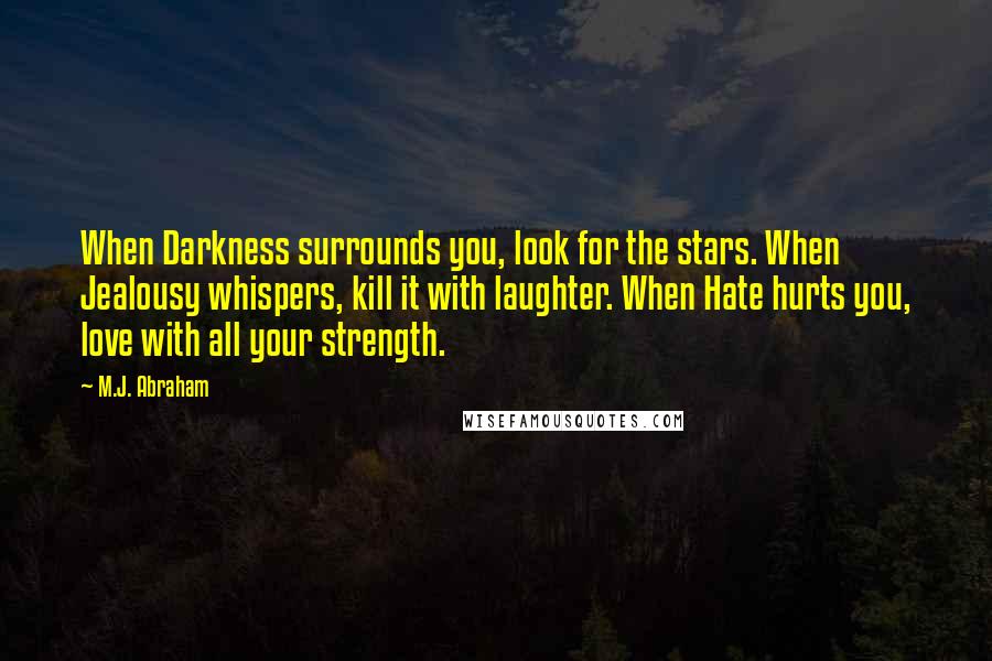 M.J. Abraham Quotes: When Darkness surrounds you, look for the stars. When Jealousy whispers, kill it with laughter. When Hate hurts you, love with all your strength.