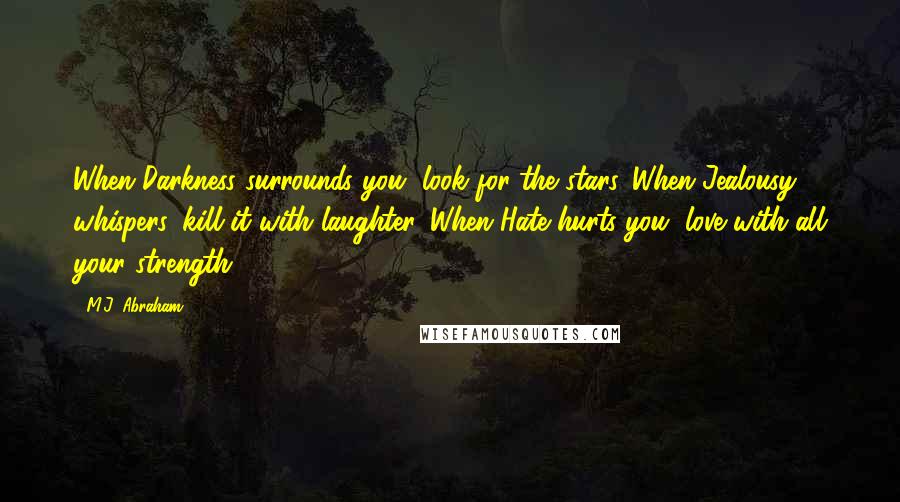M.J. Abraham Quotes: When Darkness surrounds you, look for the stars. When Jealousy whispers, kill it with laughter. When Hate hurts you, love with all your strength.