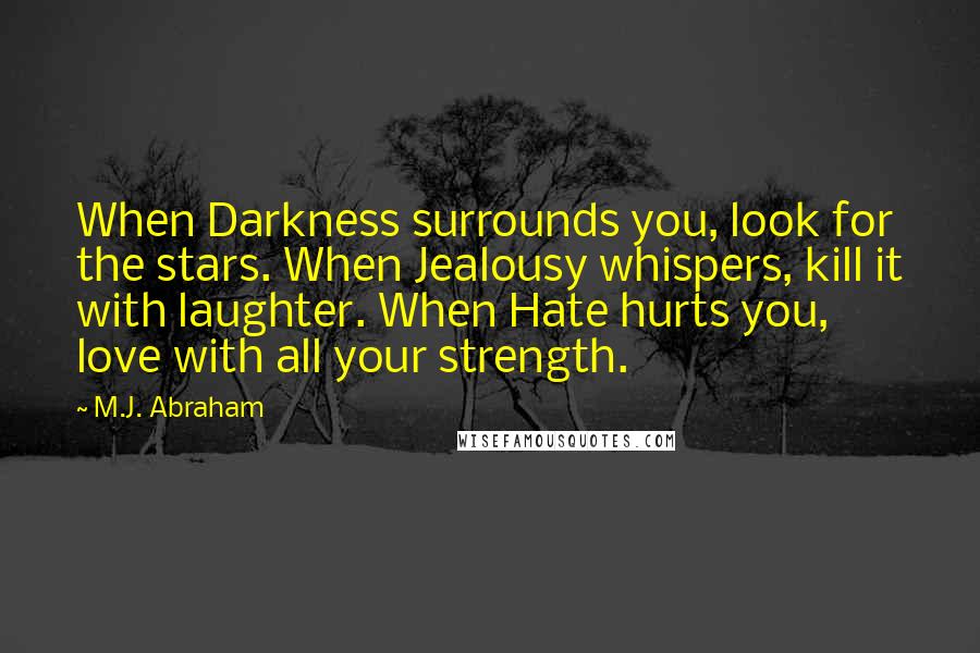 M.J. Abraham Quotes: When Darkness surrounds you, look for the stars. When Jealousy whispers, kill it with laughter. When Hate hurts you, love with all your strength.