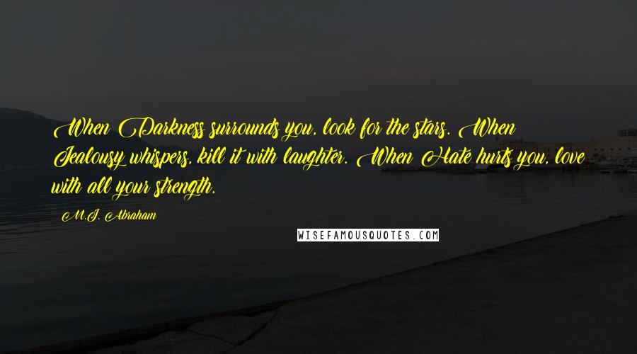 M.J. Abraham Quotes: When Darkness surrounds you, look for the stars. When Jealousy whispers, kill it with laughter. When Hate hurts you, love with all your strength.