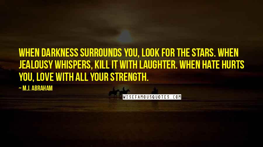 M.J. Abraham Quotes: When Darkness surrounds you, look for the stars. When Jealousy whispers, kill it with laughter. When Hate hurts you, love with all your strength.