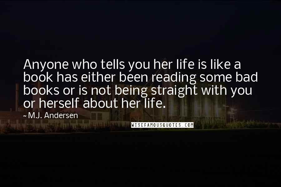 M.J. Andersen Quotes: Anyone who tells you her life is like a book has either been reading some bad books or is not being straight with you or herself about her life.