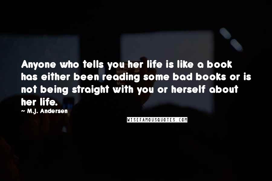 M.J. Andersen Quotes: Anyone who tells you her life is like a book has either been reading some bad books or is not being straight with you or herself about her life.