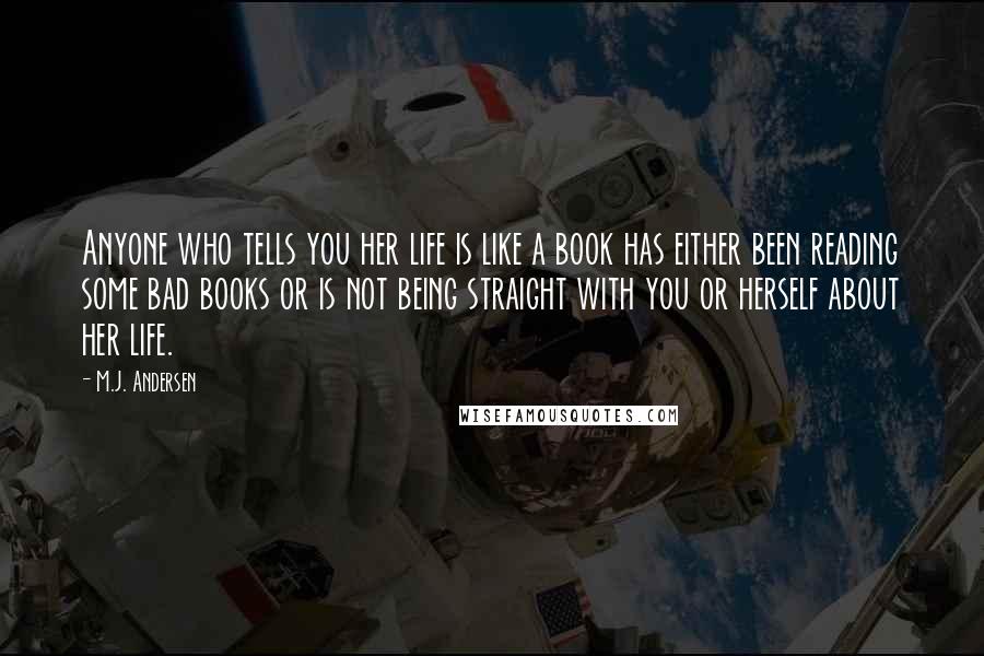 M.J. Andersen Quotes: Anyone who tells you her life is like a book has either been reading some bad books or is not being straight with you or herself about her life.