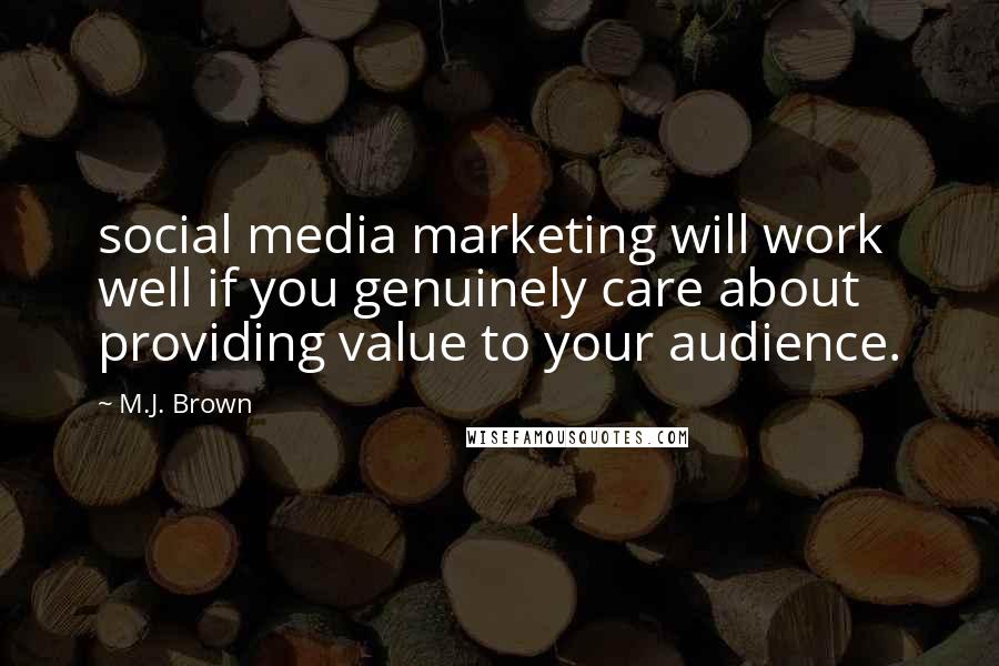 M.J. Brown Quotes: social media marketing will work well if you genuinely care about providing value to your audience.